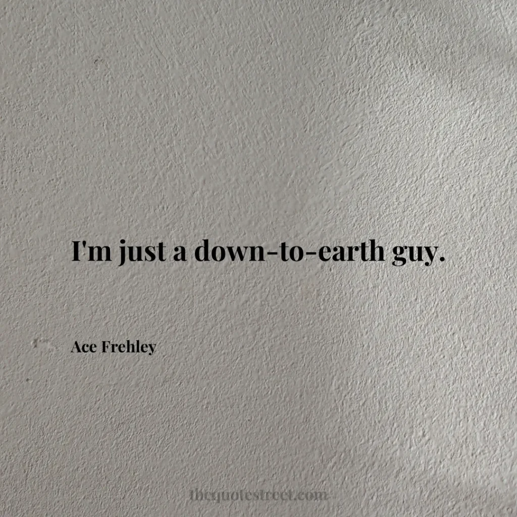 I'm just a down-to-earth guy. - Ace Frehley