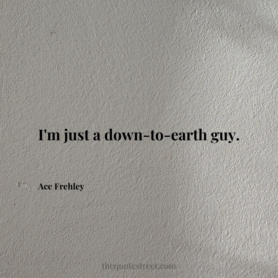 I'm just a down-to-earth guy. - Ace Frehley
