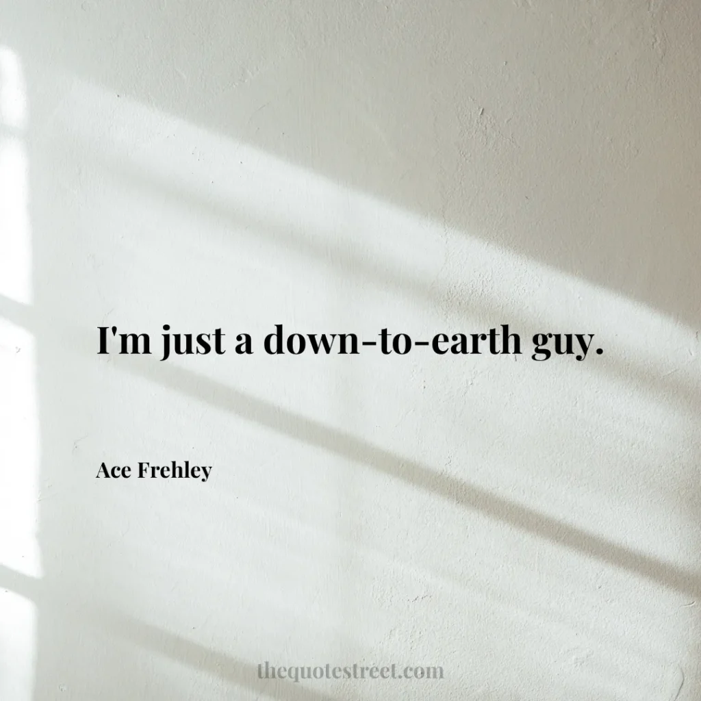 I'm just a down-to-earth guy. - Ace Frehley