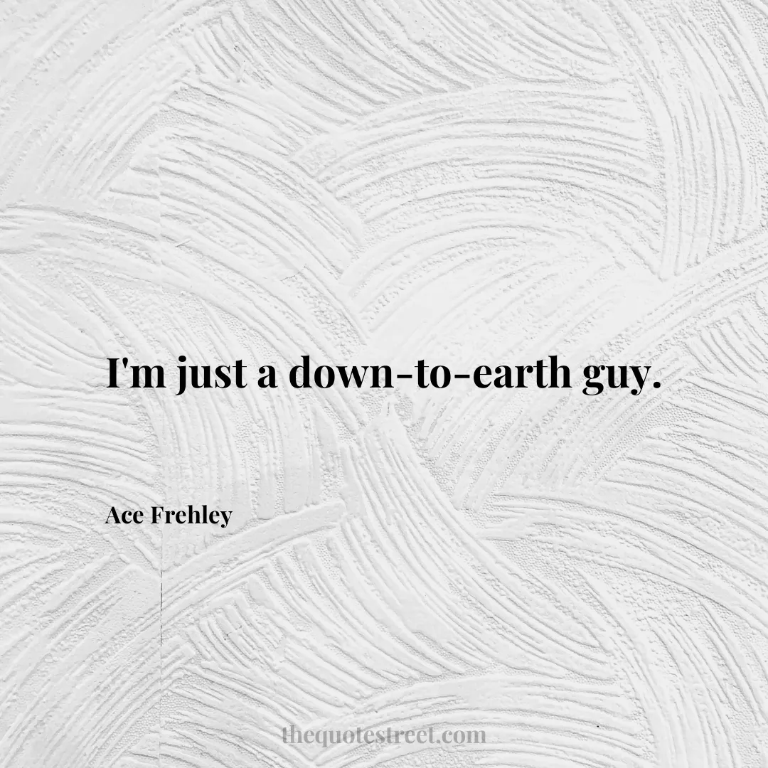 I'm just a down-to-earth guy. - Ace Frehley