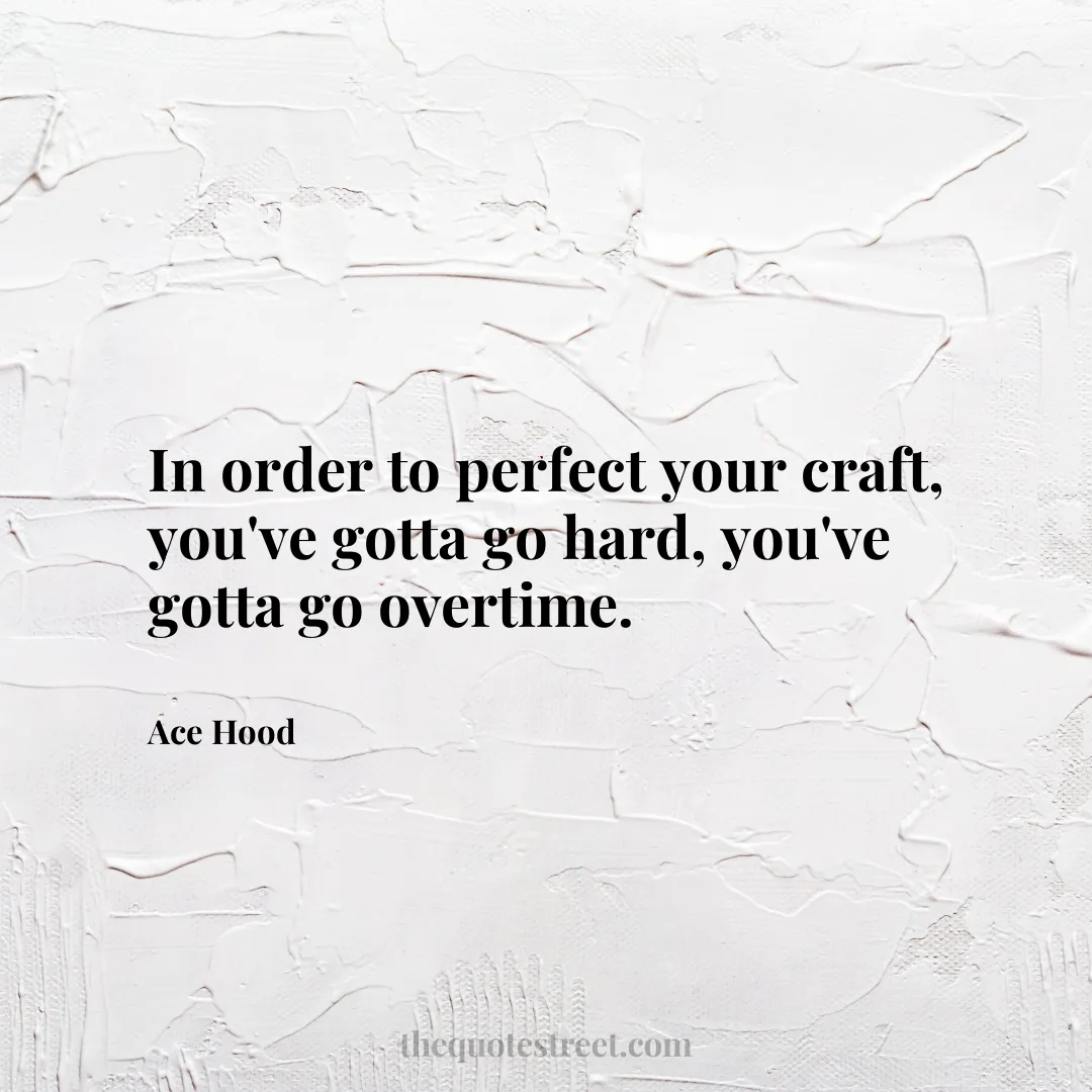 In order to perfect your craft