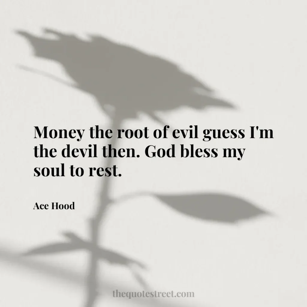 Money the root of evil guess I'm the devil then. God bless my soul to rest. - Ace Hood