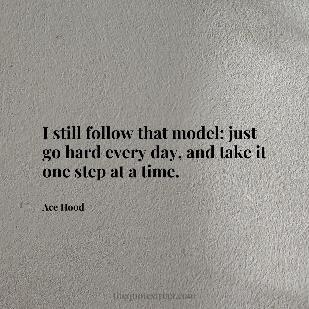 I still follow that model: just go hard every day