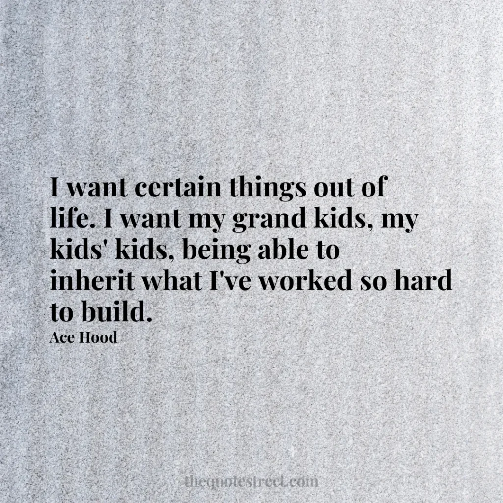 I want certain things out of life. I want my grand kids