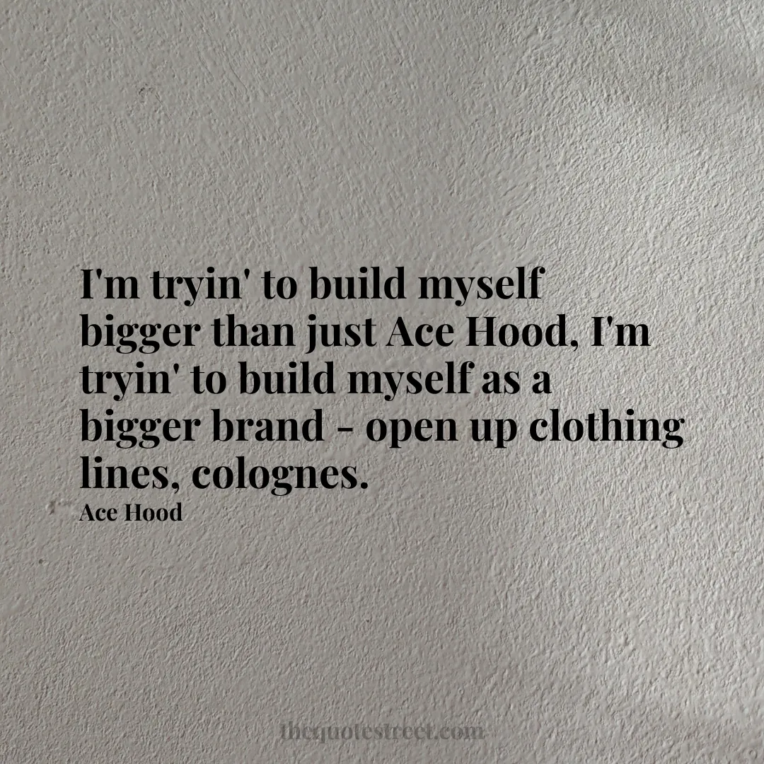 I'm tryin' to build myself bigger than just Ace Hood