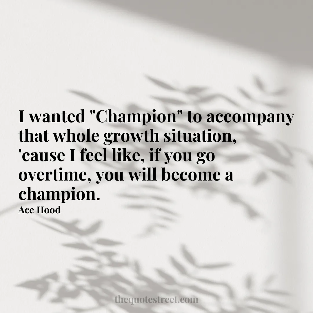 I wanted "Champion" to accompany that whole growth situation
