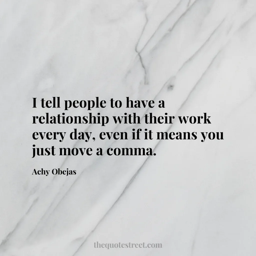 I tell people to have a relationship with their work every day