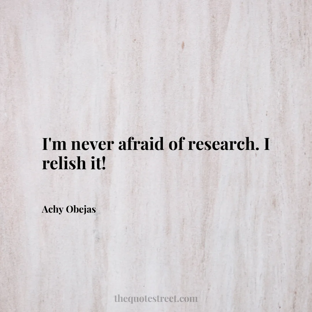 I'm never afraid of research. I relish it! - Achy Obejas