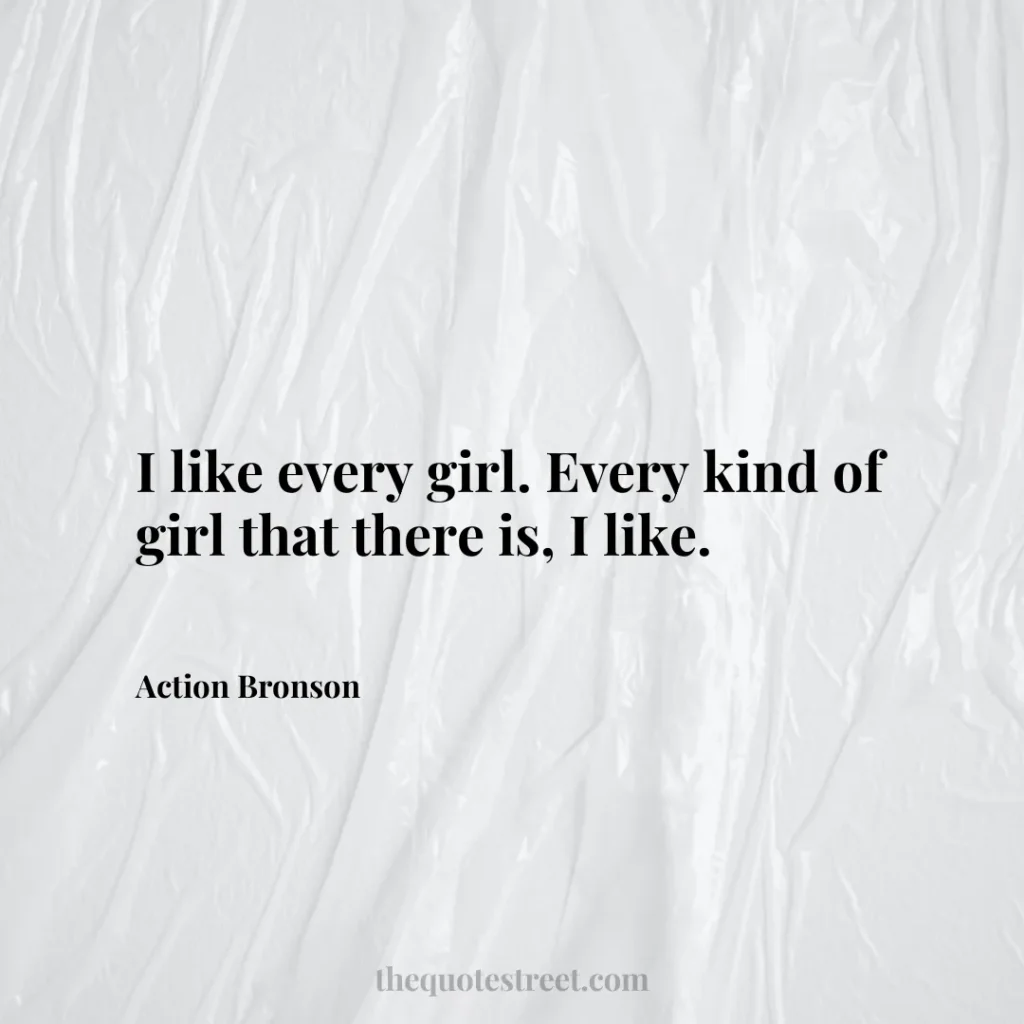 I like every girl. Every kind of girl that there is