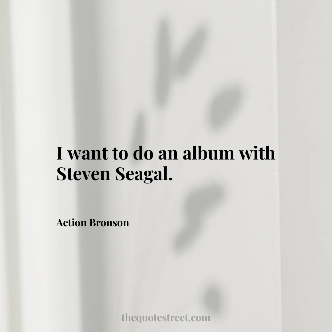 I want to do an album with Steven Seagal. - Action Bronson