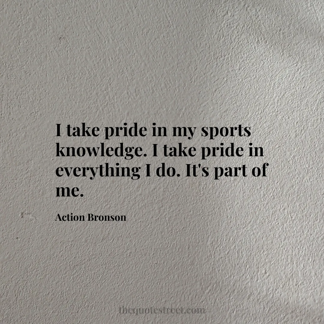I take pride in my sports knowledge. I take pride in everything I do. It's part of me. - Action Bronson