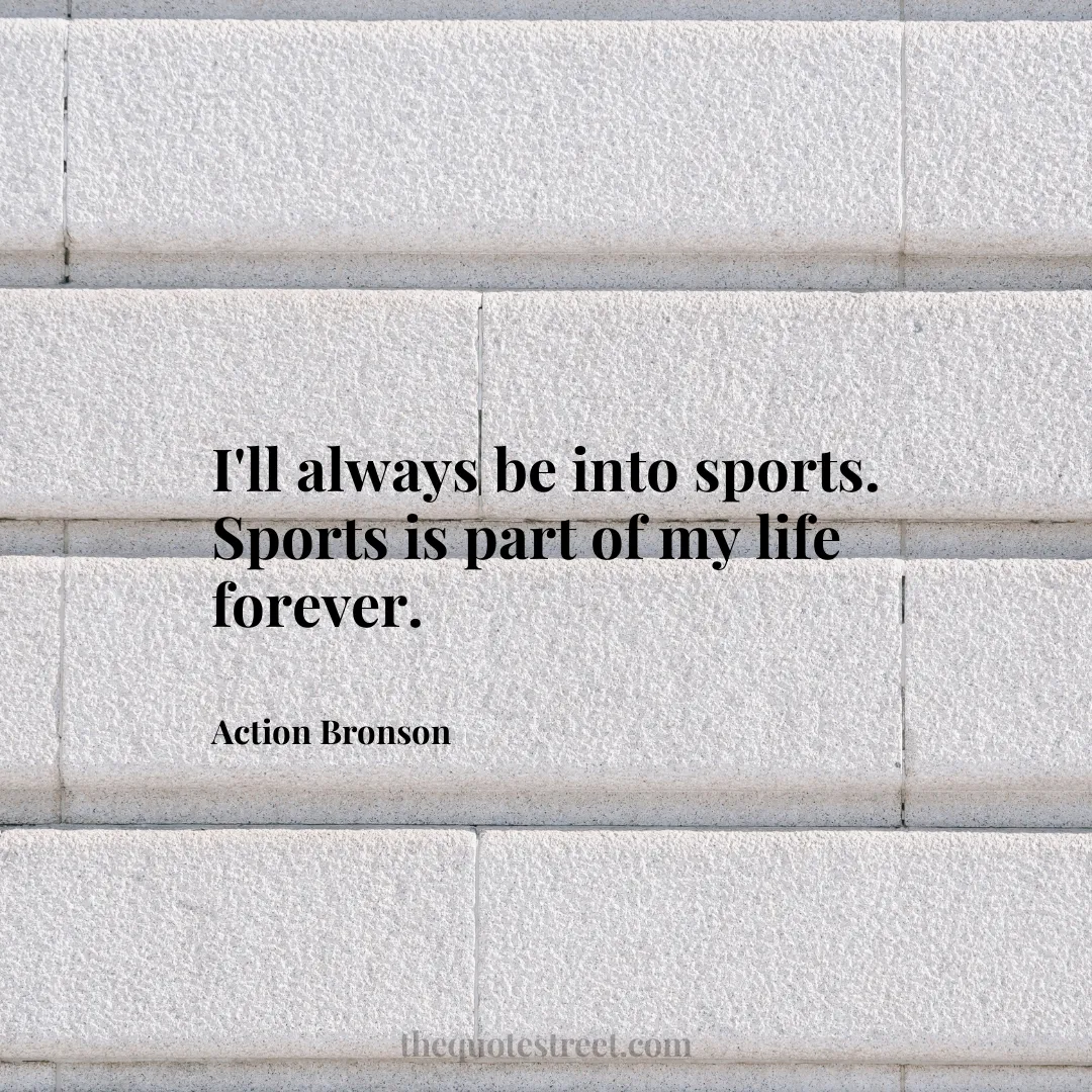 I'll always be into sports. Sports is part of my life forever. - Action Bronson