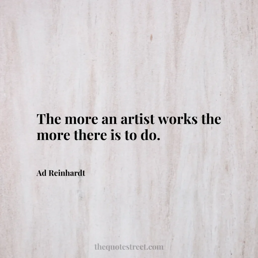 The more an artist works the more there is to do. - Ad Reinhardt
