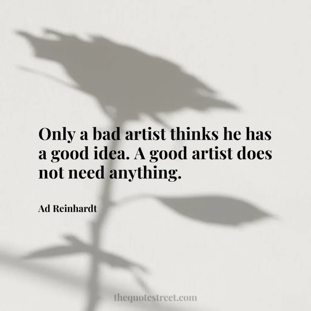Only a bad artist thinks he has a good idea. A good artist does not need anything. - Ad Reinhardt