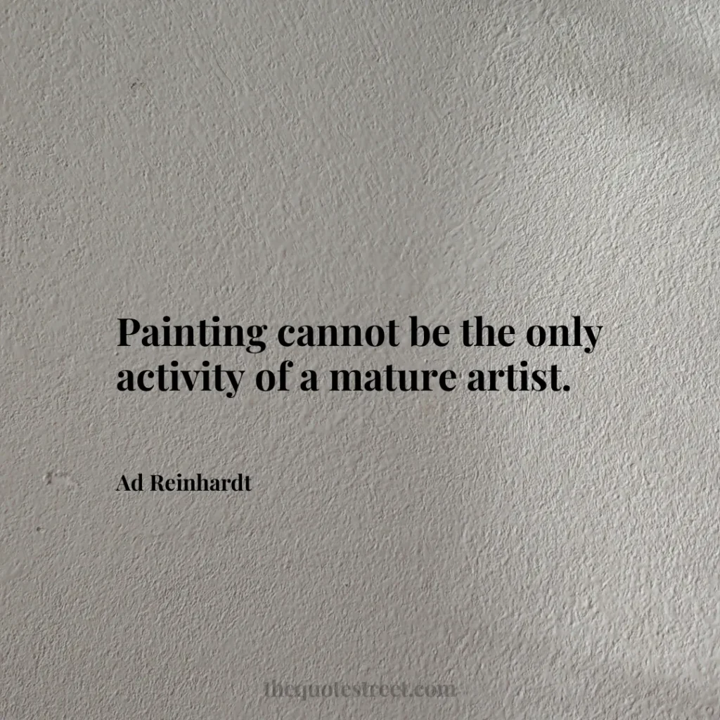 Painting cannot be the only activity of a mature artist. - Ad Reinhardt