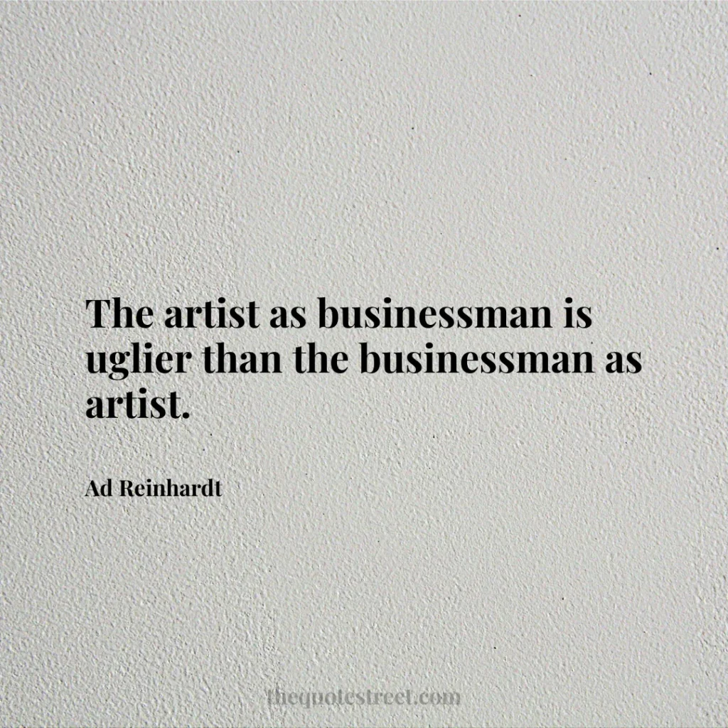 The artist as businessman is uglier than the businessman as artist. - Ad Reinhardt