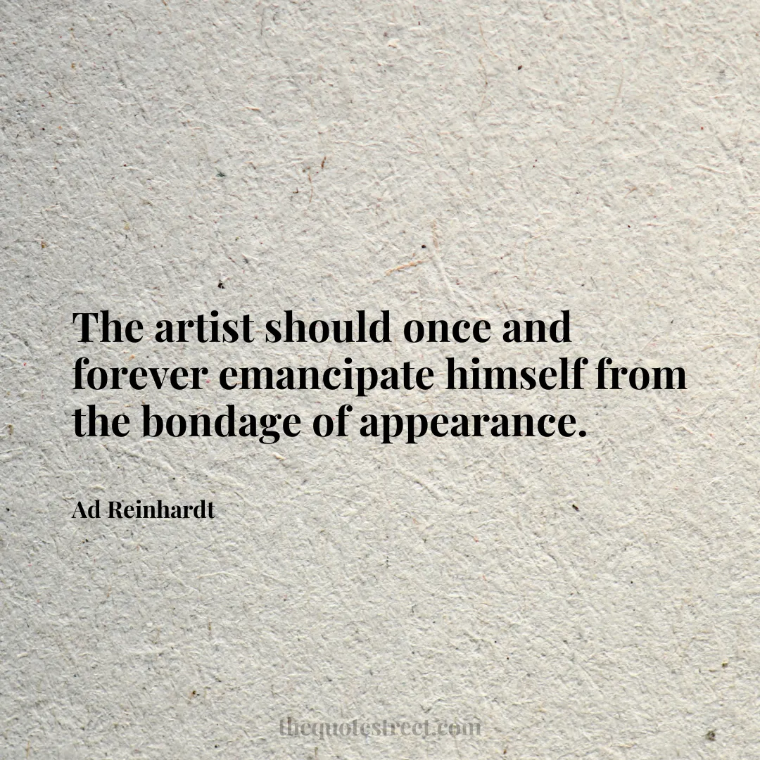 The artist should once and forever emancipate himself from the bondage of appearance. - Ad Reinhardt