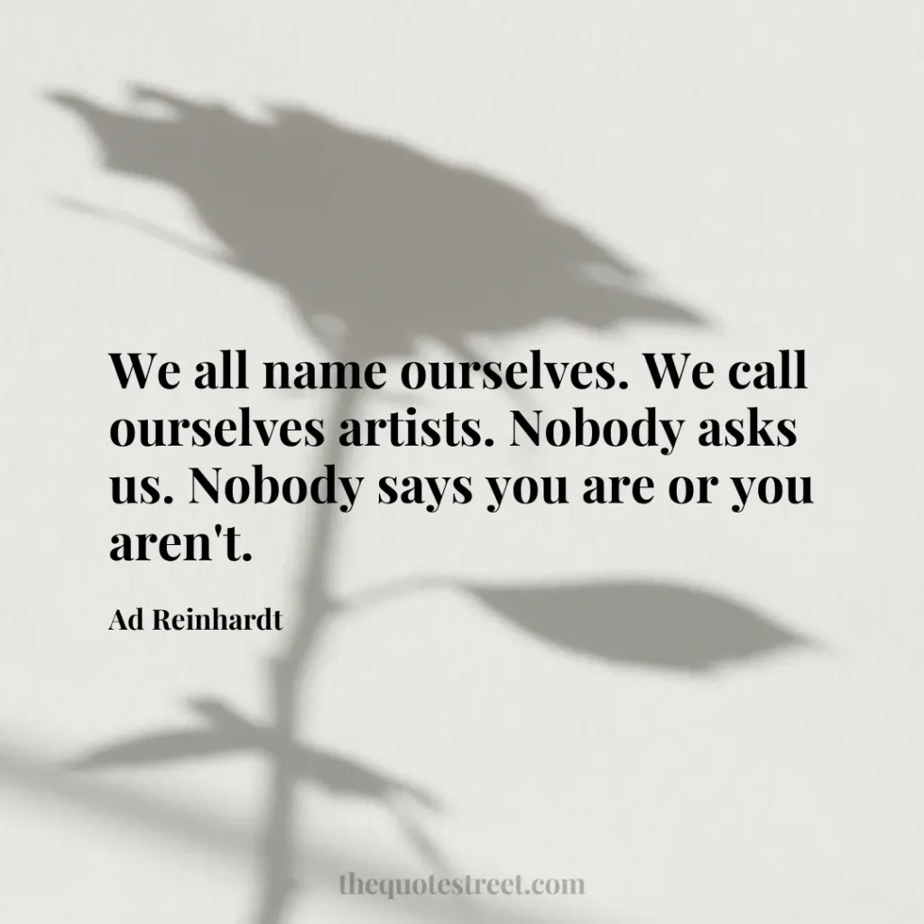 We all name ourselves. We call ourselves artists. Nobody asks us. Nobody says you are or you aren't. - Ad Reinhardt