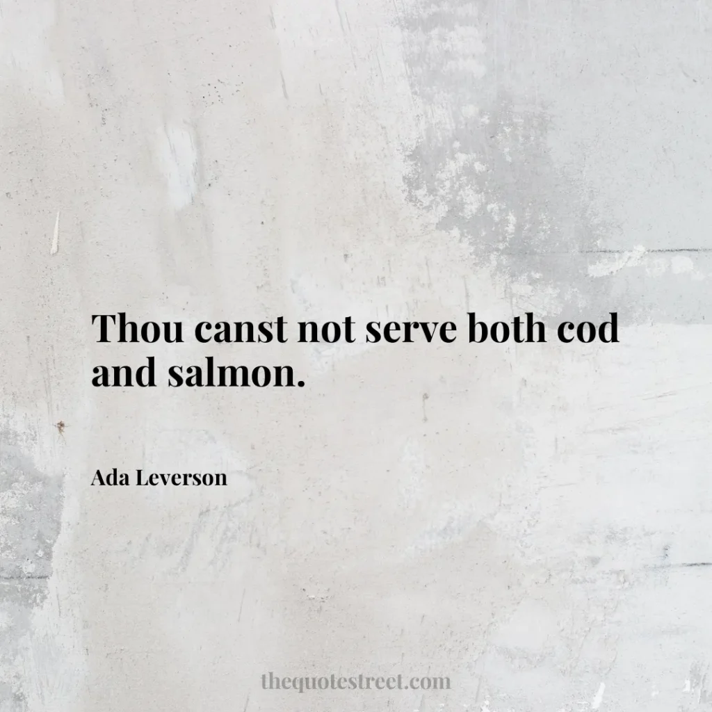 Thou canst not serve both cod and salmon. - Ada Leverson