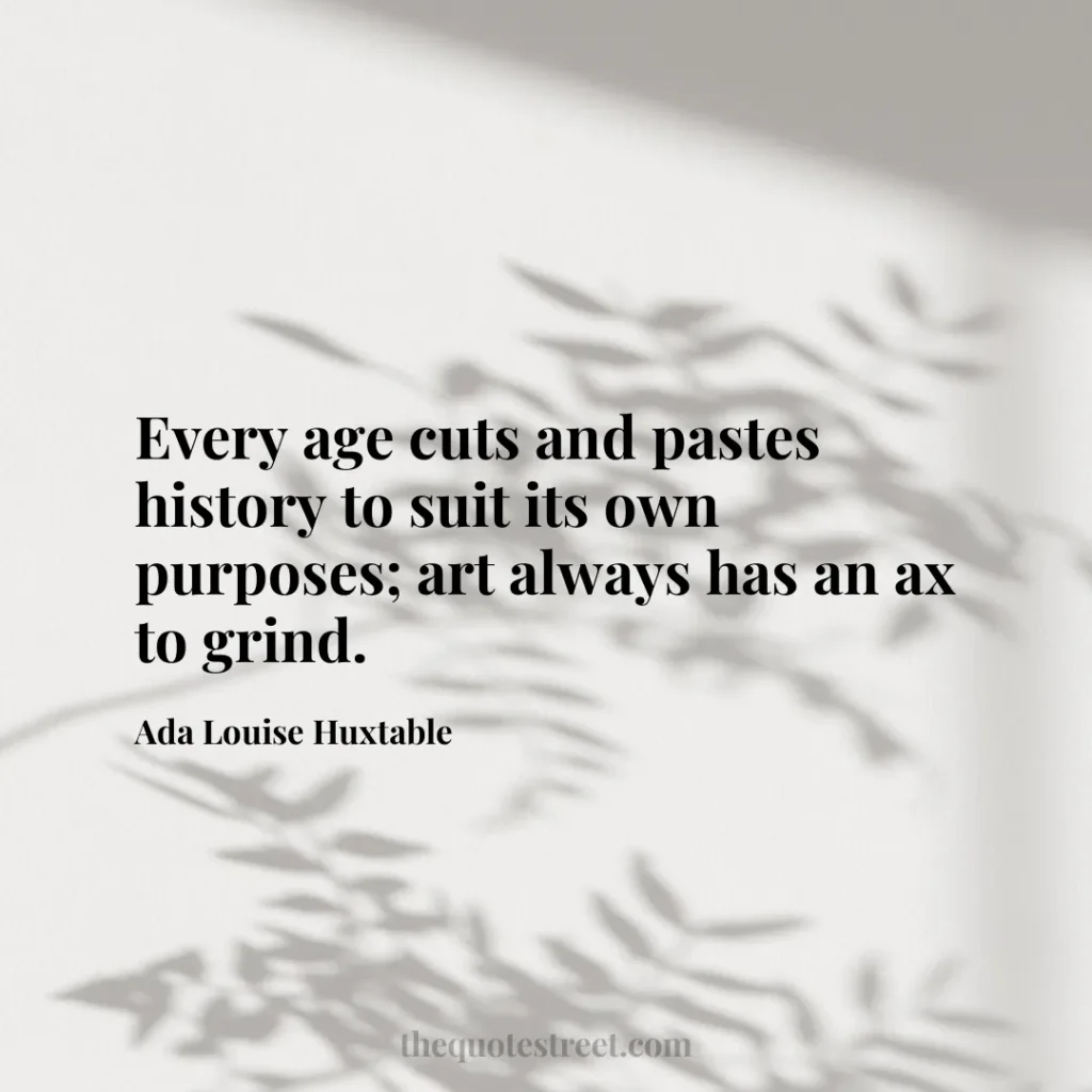 Every age cuts and pastes history to suit its own purposes; art always has an ax to grind. - Ada Louise Huxtable