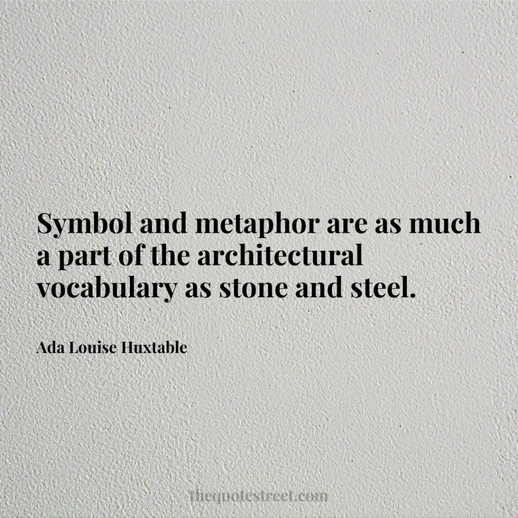 Symbol and metaphor are as much a part of the architectural vocabulary as stone and steel. - Ada Louise Huxtable