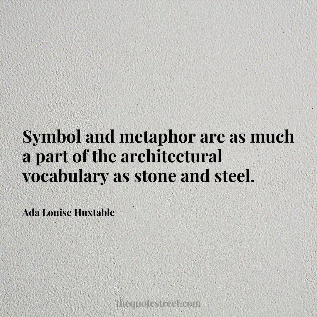 Symbol and metaphor are as much a part of the architectural vocabulary as stone and steel. - Ada Louise Huxtable