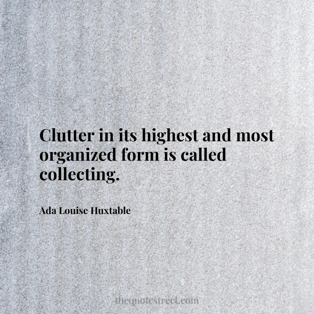 Clutter in its highest and most organized form is called collecting. - Ada Louise Huxtable