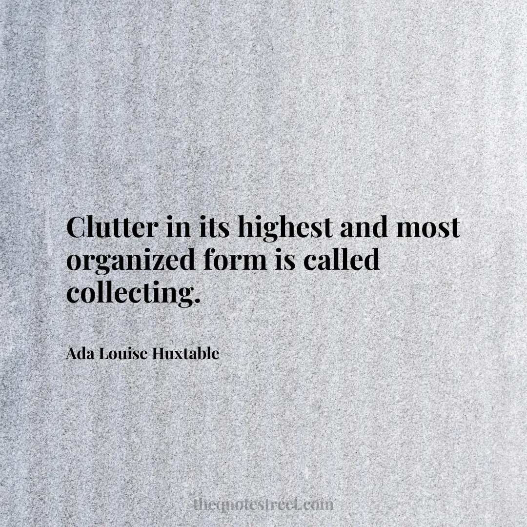 Clutter in its highest and most organized form is called collecting. - Ada Louise Huxtable