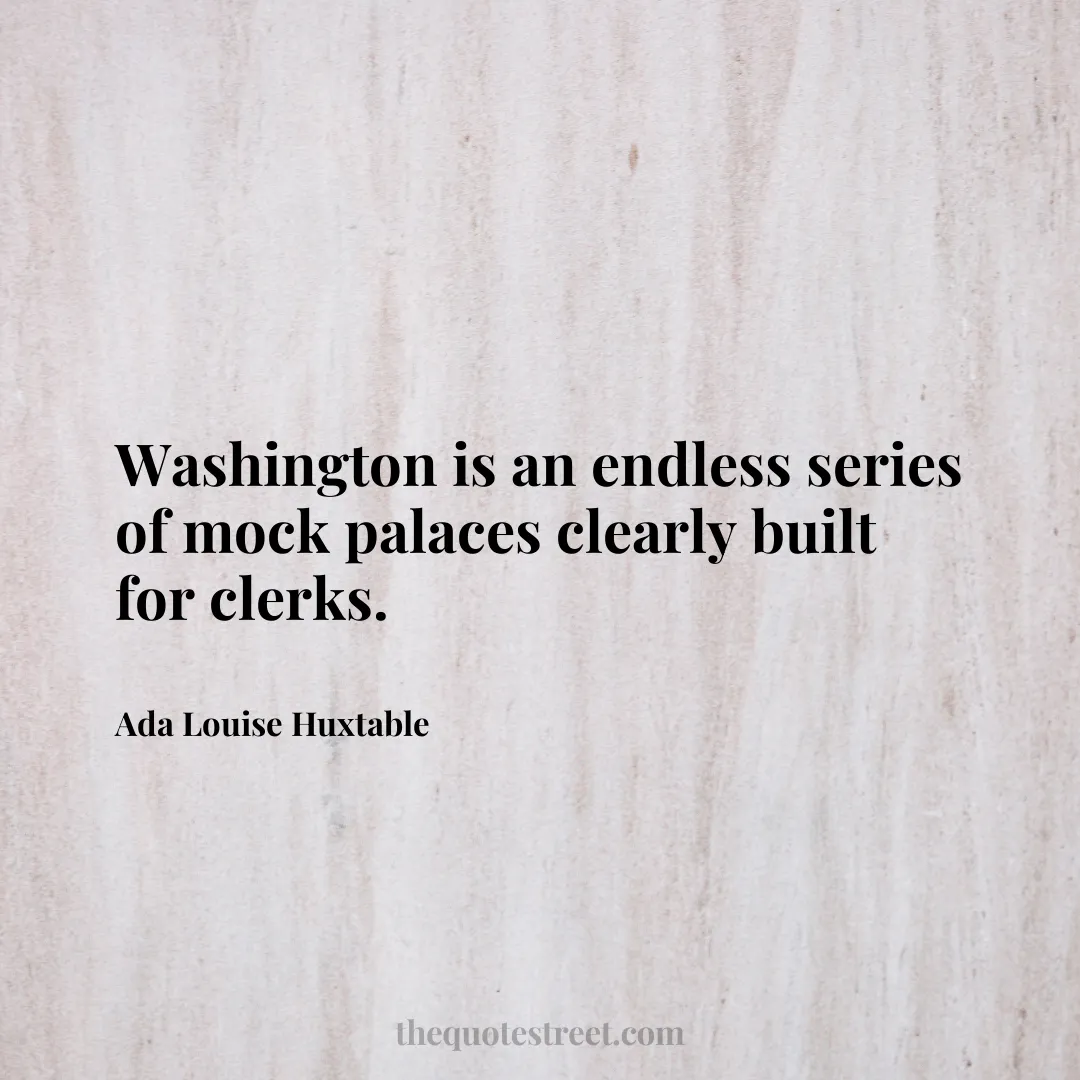 Washington is an endless series of mock palaces clearly built for clerks. - Ada Louise Huxtable