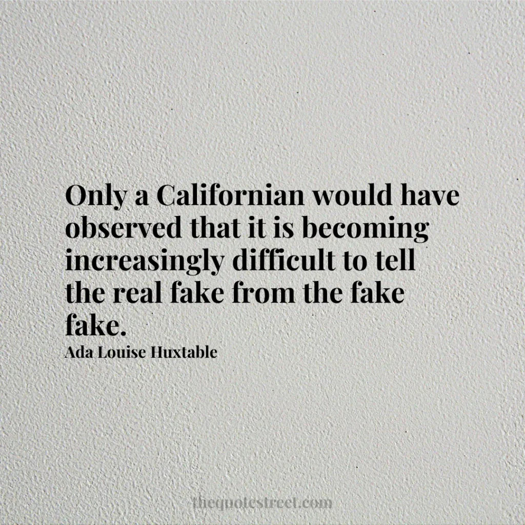 Only a Californian would have observed that it is becoming increasingly difficult to tell the real fake from the fake fake. - Ada Louise Huxtable