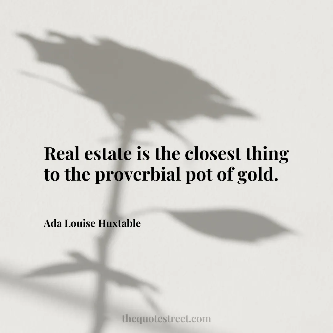 Real estate is the closest thing to the proverbial pot of gold. - Ada Louise Huxtable