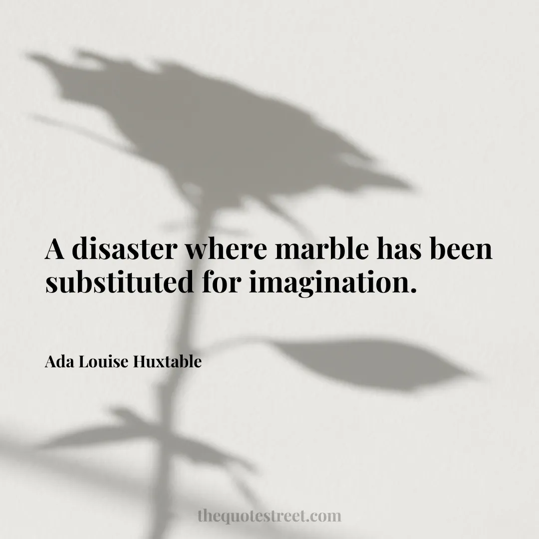 A disaster where marble has been substituted for imagination. - Ada Louise Huxtable
