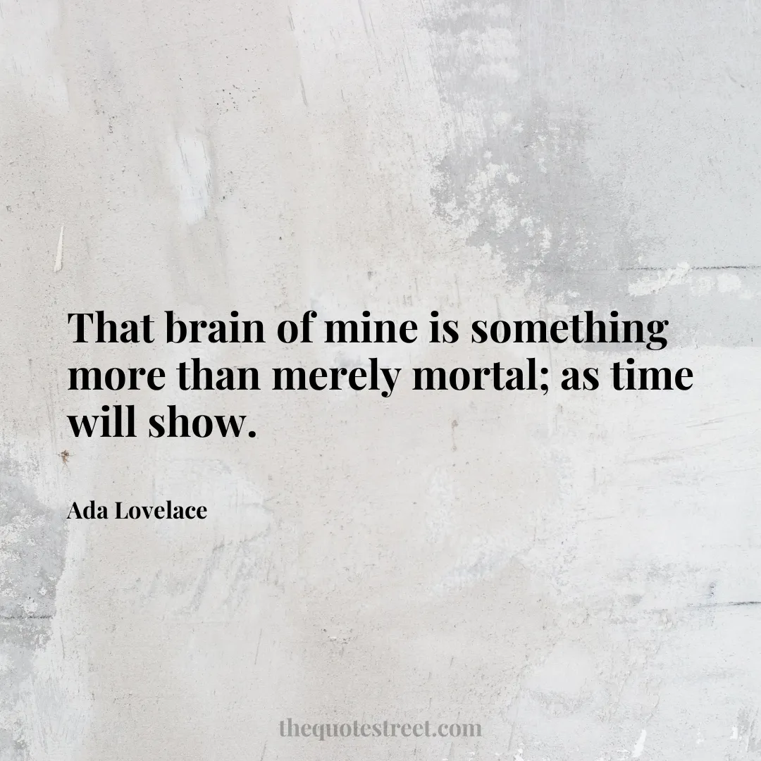 That brain of mine is something more than merely mortal; as time will show. - Ada Lovelace