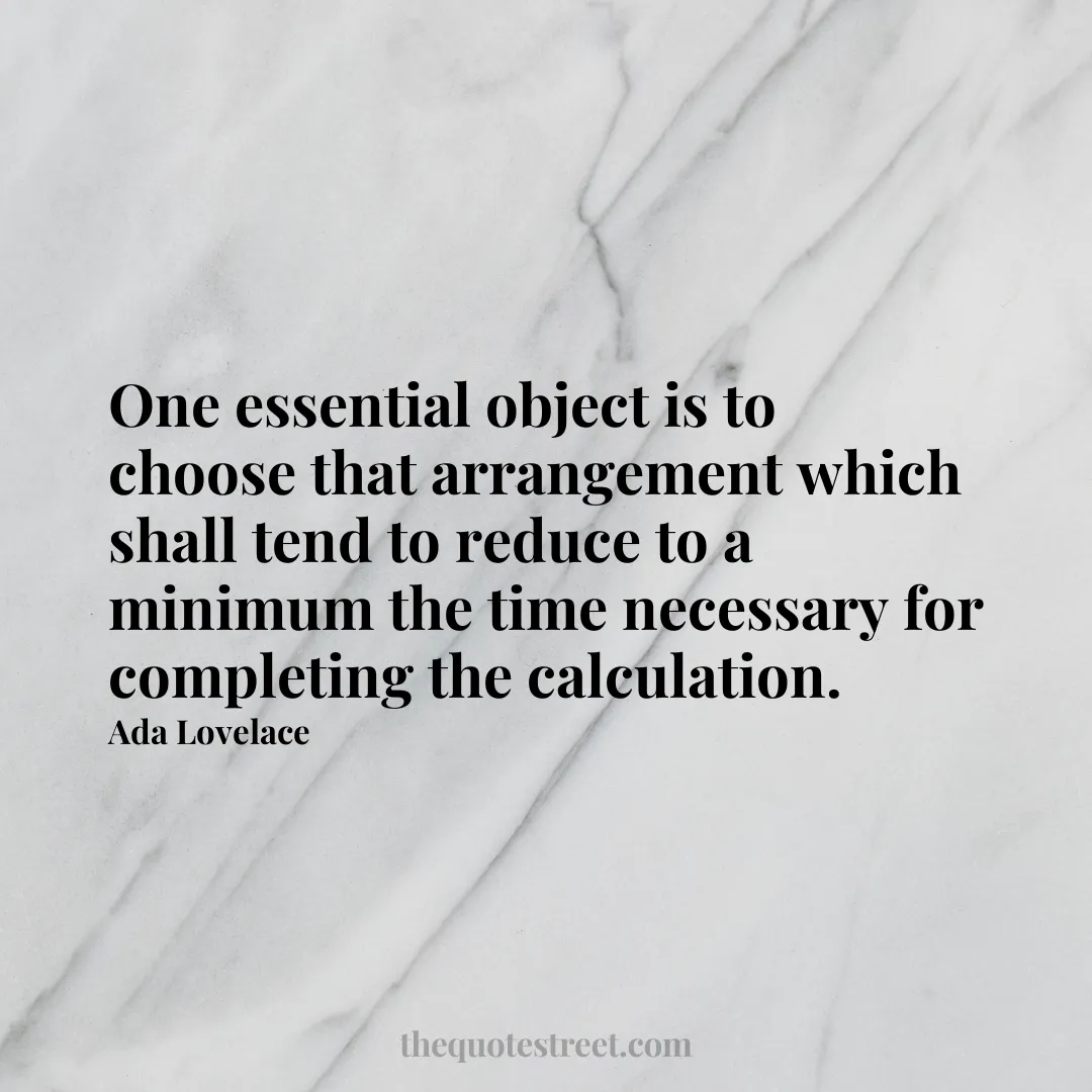 One essential object is to choose that arrangement which shall tend to reduce to a minimum the time necessary for completing the calculation. - Ada Lovelace