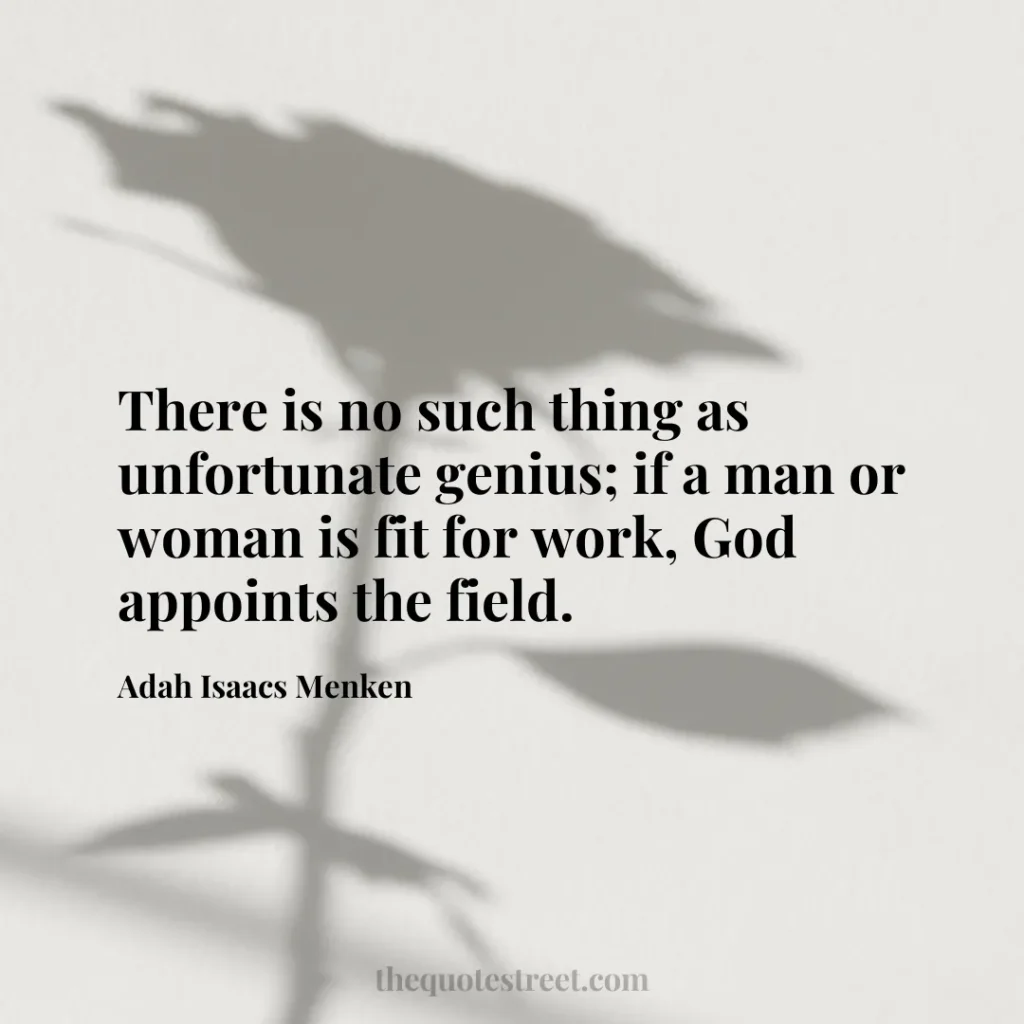 There is no such thing as unfortunate genius; if a man or woman is fit for work