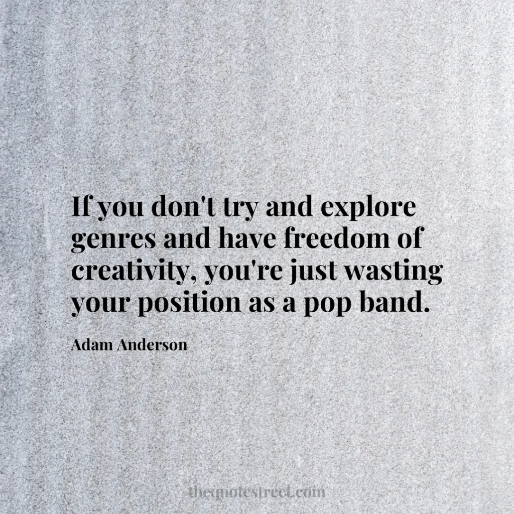 If you don't try and explore genres and have freedom of creativity