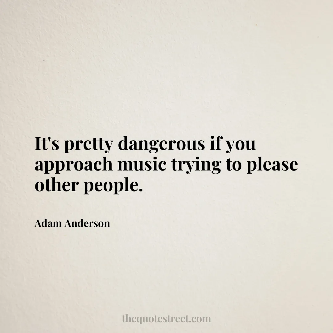 It's pretty dangerous if you approach music trying to please other people. - Adam Anderson