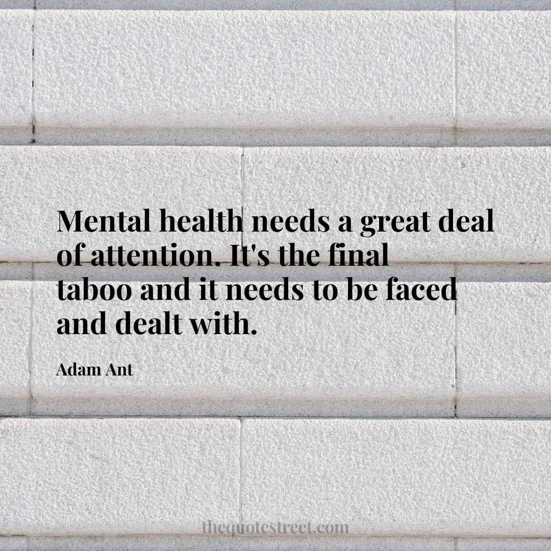 Mental health needs a great deal of attention. It's the final taboo and it needs to be faced and dealt with. - Adam Ant