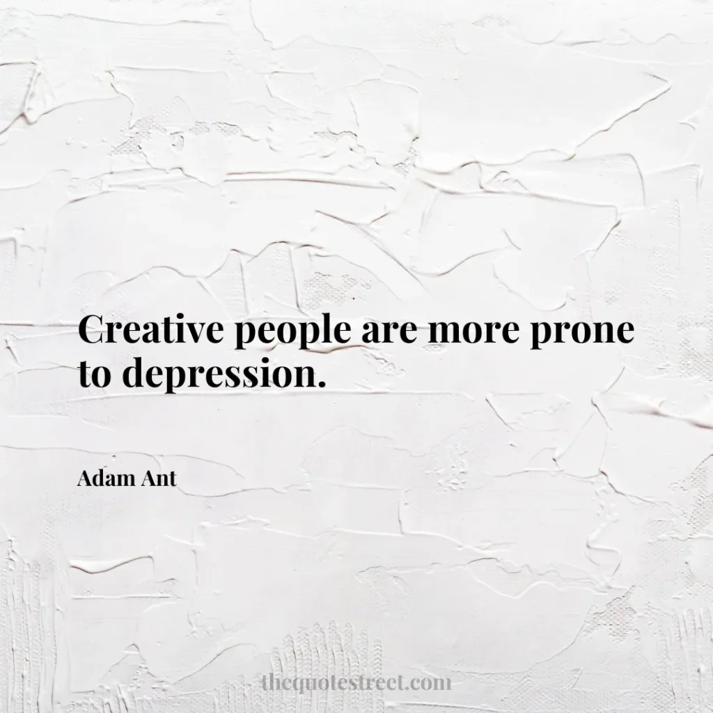 Creative people are more prone to depression. - Adam Ant