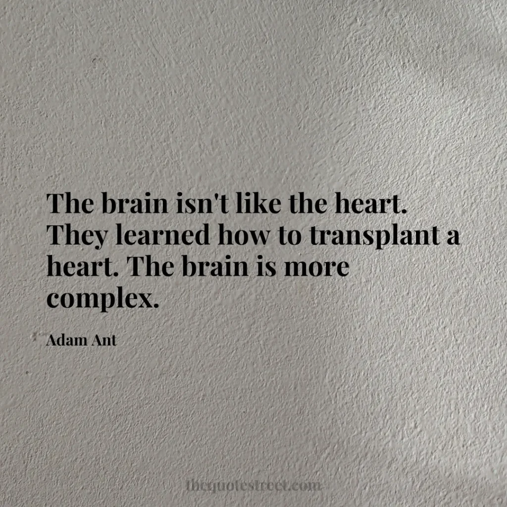 The brain isn't like the heart. They learned how to transplant a heart. The brain is more complex. - Adam Ant