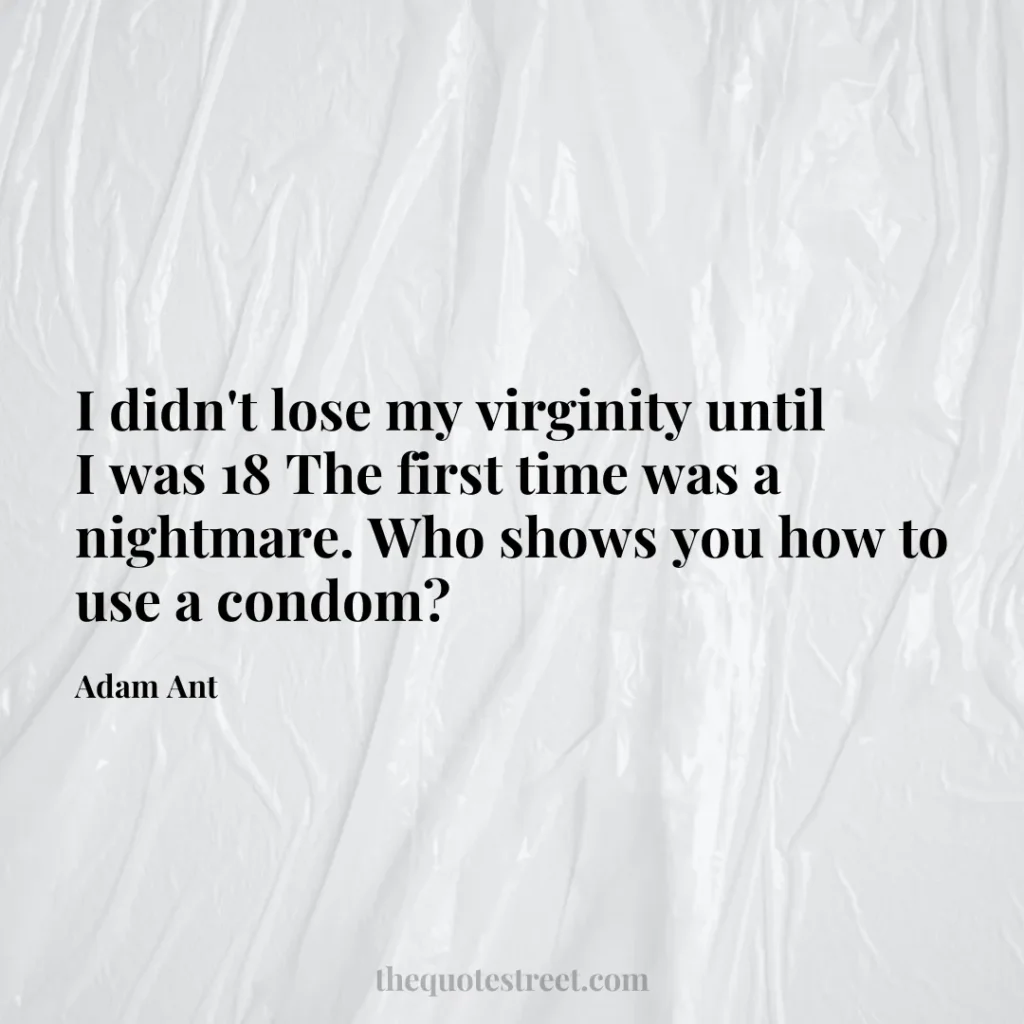 I didn't lose my virginity until I was 18 The first time was a nightmare. Who shows you how to use a condom? - Adam Ant