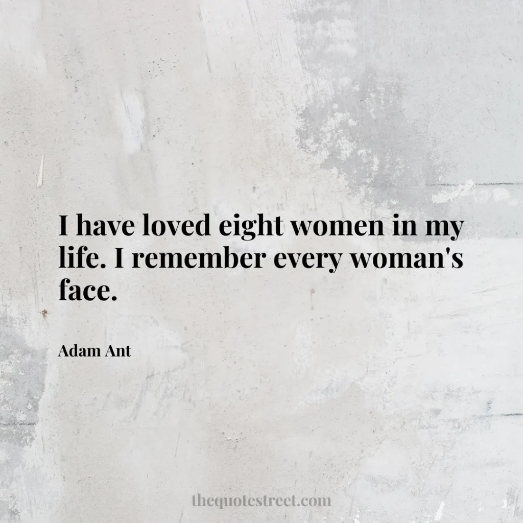 I have loved eight women in my life. I remember every woman's face. - Adam Ant