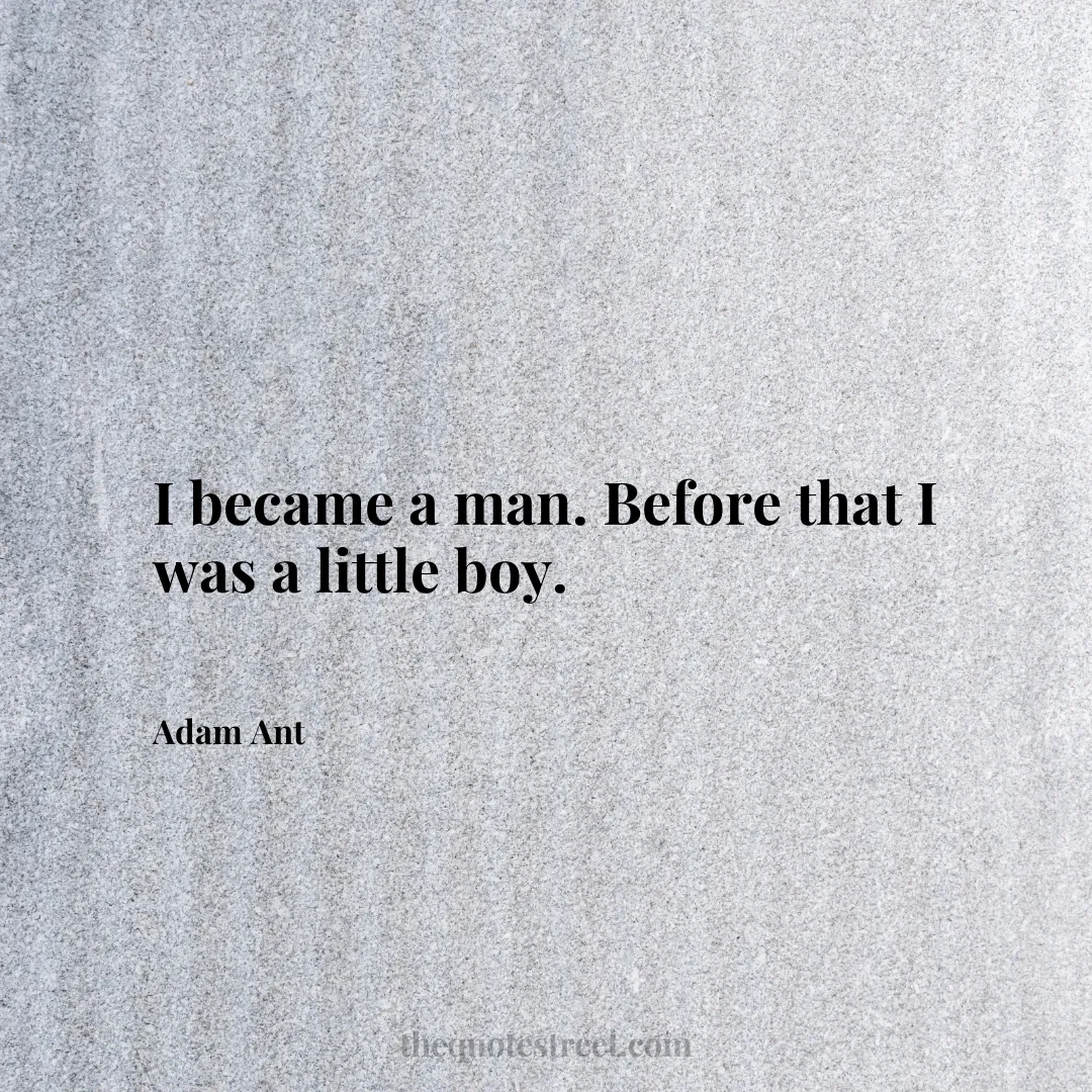I became a man. Before that I was a little boy. - Adam Ant
