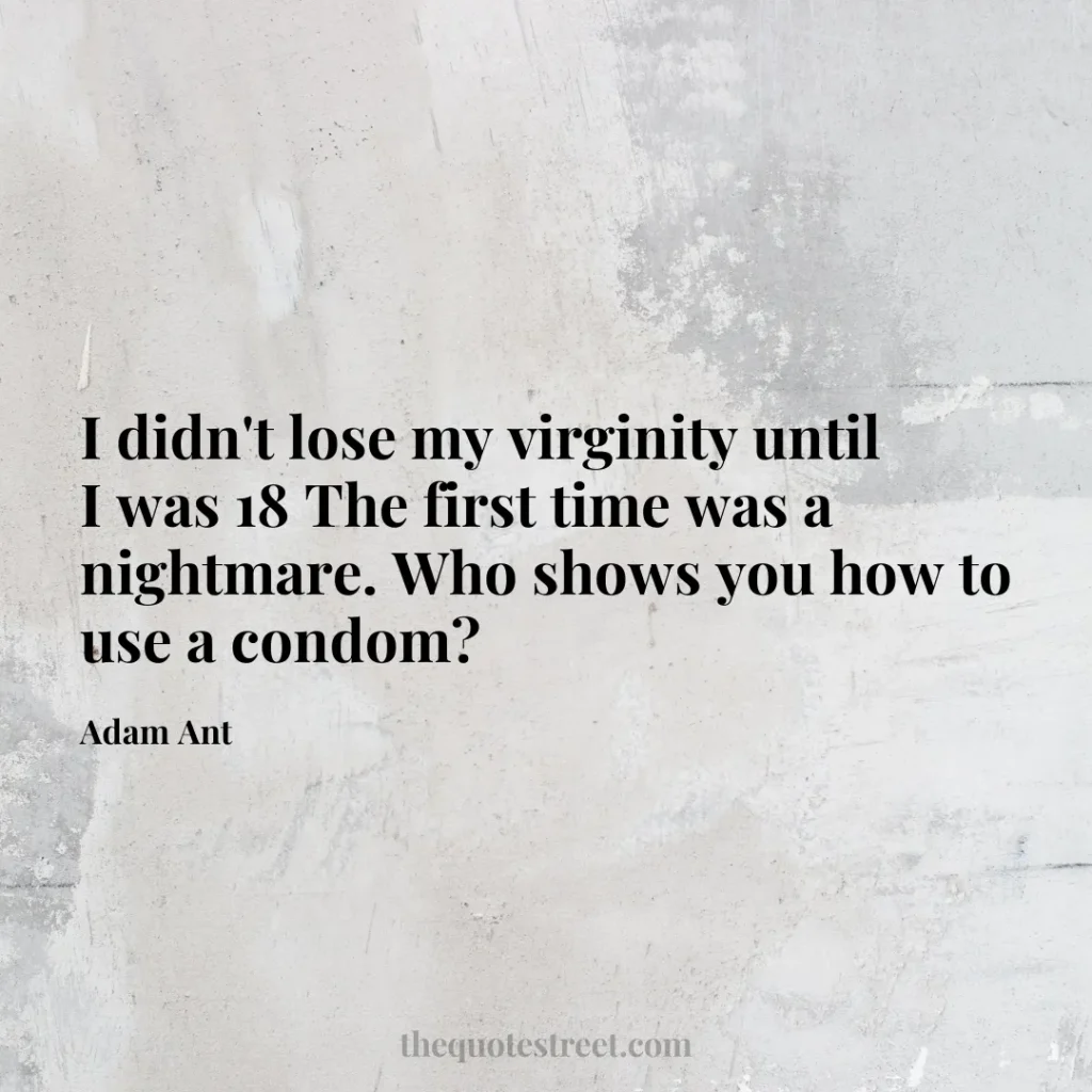 I didn't lose my virginity until I was 18 The first time was a nightmare. Who shows you how to use a condom? - Adam Ant