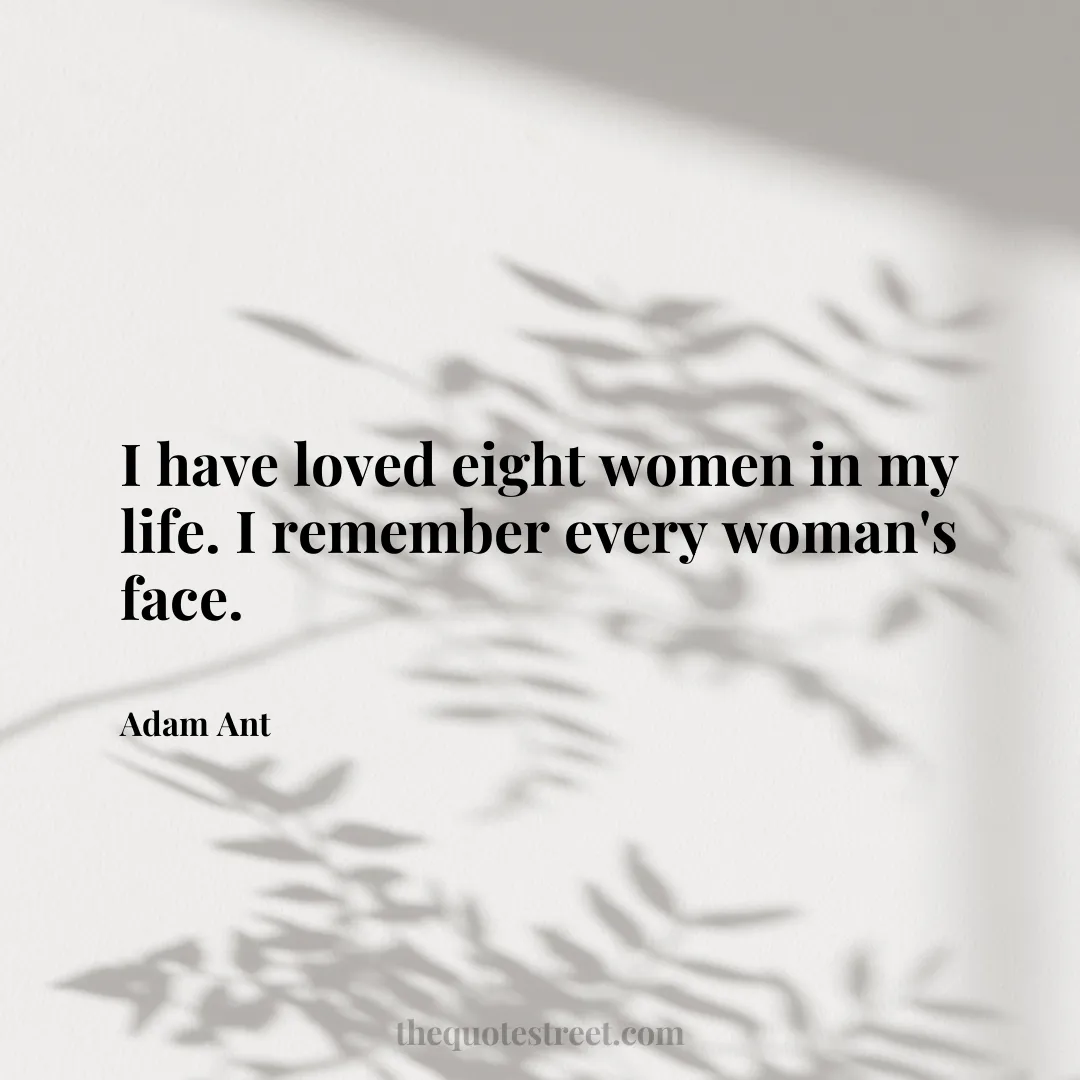 I have loved eight women in my life. I remember every woman's face. - Adam Ant