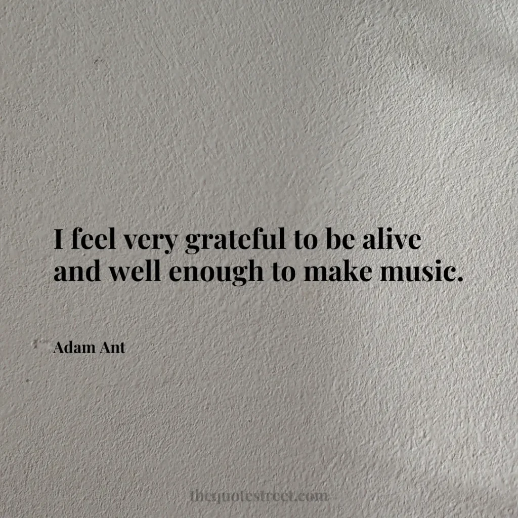I feel very grateful to be alive and well enough to make music. - Adam Ant