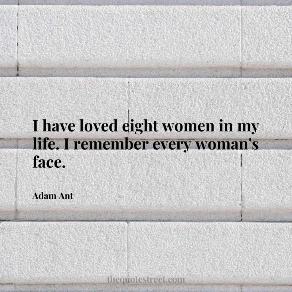 I have loved eight women in my life. I remember every woman's face. - Adam Ant