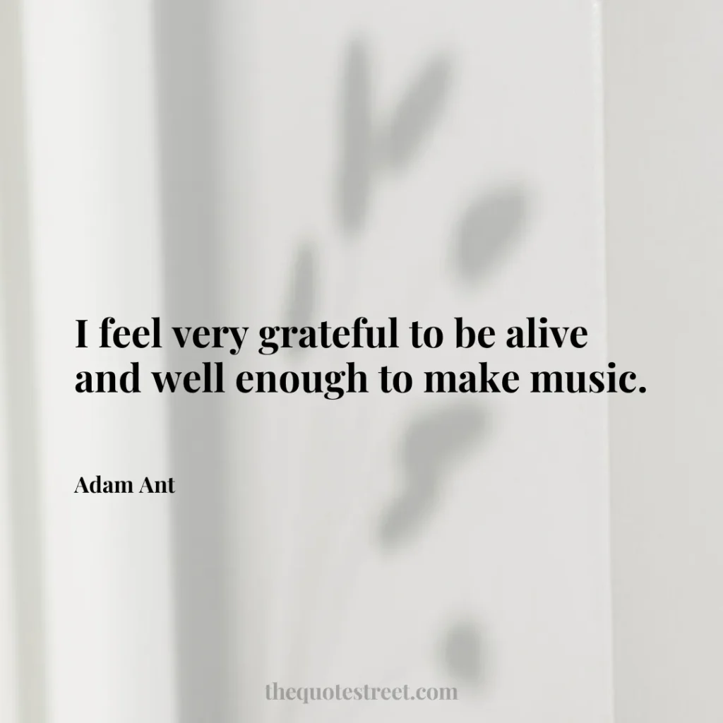I feel very grateful to be alive and well enough to make music. - Adam Ant