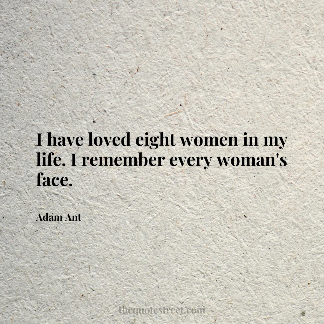 I have loved eight women in my life. I remember every woman's face. - Adam Ant