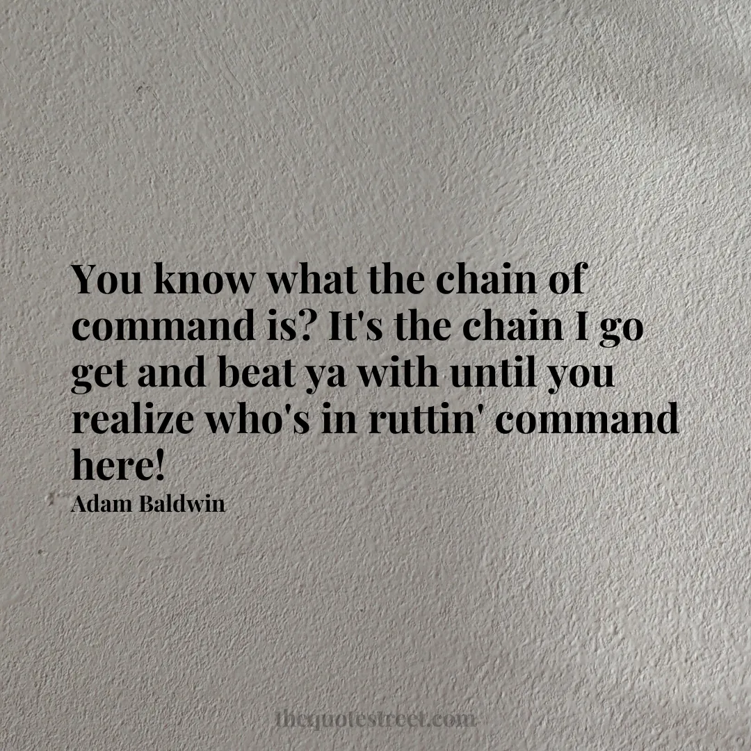 You know what the chain of command is? It's the chain I go get and beat ya with until you realize who's in ruttin' command here! - Adam Baldwin